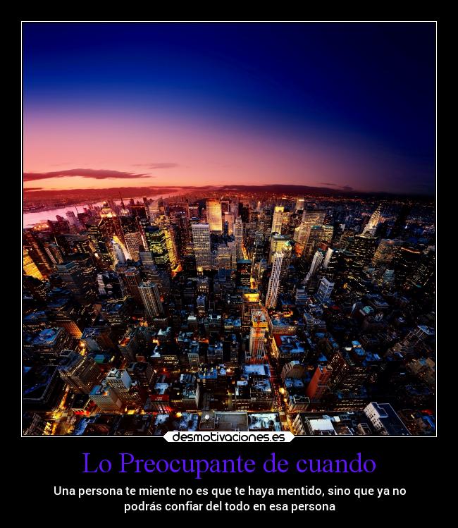 Lo Preocupante de cuando - Una persona te miente no es que te haya mentido, sino que ya no
podrás confiar del todo en esa persona