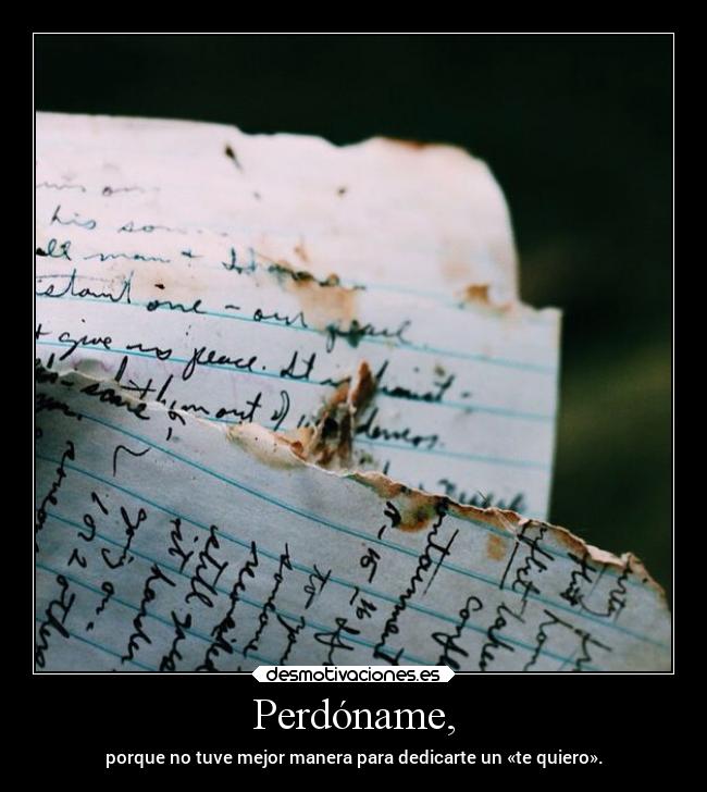 Perdóname, - porque no tuve mejor manera para dedicarte un «te quiero».