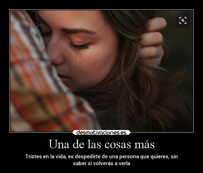 Una de las cosas más - Tristes en la vida, es despedirte de una persona que quieres, sin
saber si volverás a verla