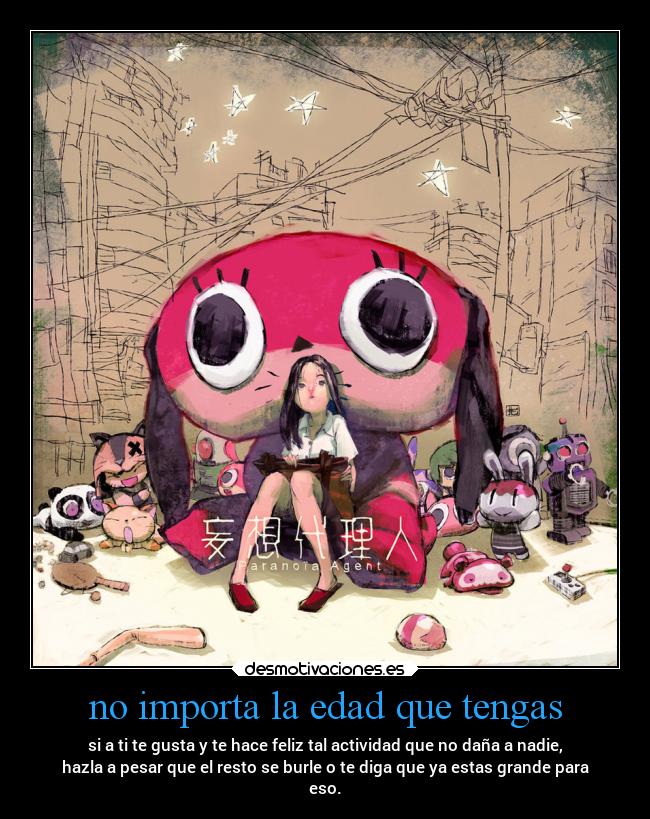 no importa la edad que tengas - si a ti te gusta y te hace feliz tal actividad que no daña a nadie,
hazla a pesar que el resto se burle o te diga que ya estas grande para
eso.