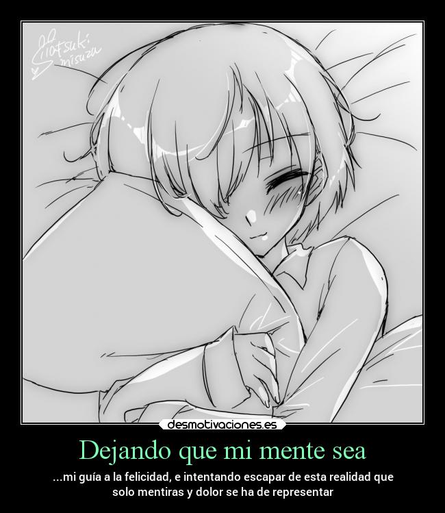 Dejando que mi mente sea - ...mi guía a la felicidad, e intentando escapar de esta realidad que
solo mentiras y dolor se ha de representar