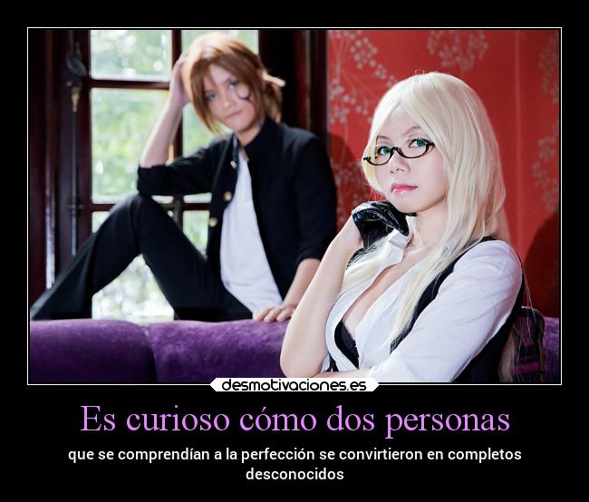 Es curioso cómo dos personas - que se comprendían a la perfección se convirtieron en completos
desconocidos