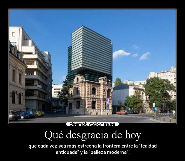 Qué desgracia de hoy - que cada vez sea más estrecha la frontera entre la fealdad
anticuada y la belleza moderna.