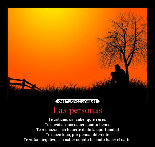 Las personas - Te critican, sin saber quien eres
Te envidian, sin saber cuanto tienes
Te rechazan, sin haberte dado la oportunidad
Te dicen loco, por pensar diferente
Te votan negativo, sin saber cuanto te costo hacer el cartel
