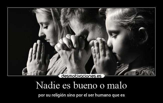 Nadie es bueno o malo - por su religión sino por el ser humano que es