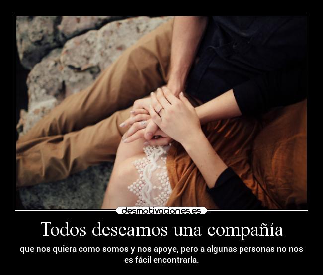 Todos deseamos una compañía - que nos quiera como somos y nos apoye, pero a algunas personas no nos
es fácil encontrarla.