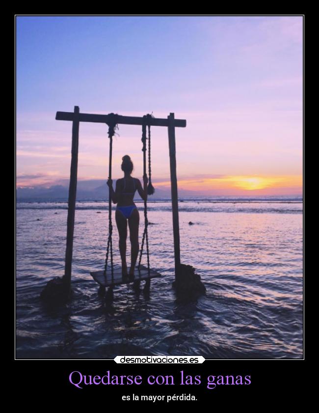 Quedarse con las ganas - es la mayor pérdida.