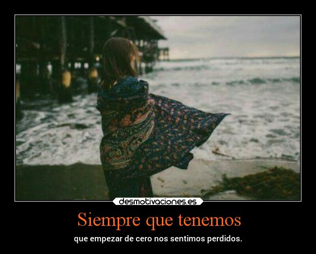 Siempre que tenemos - que empezar de cero nos sentimos perdidos.