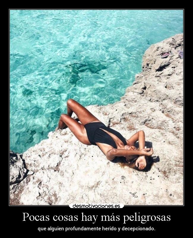 Pocas cosas hay más peligrosas - que alguien profundamente herido y decepcionado.