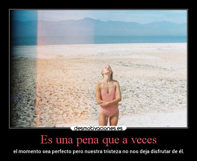 Es una pena que a veces - el momento sea perfecto pero nuestra tristeza no nos deja disfrutar de él.