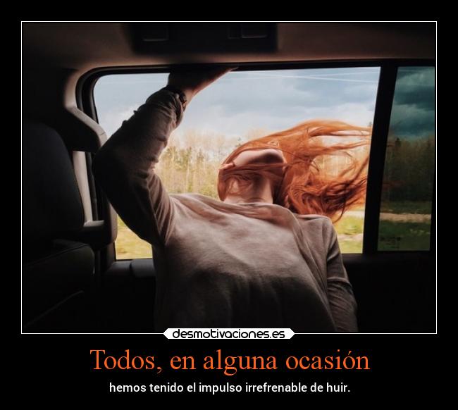 Todos, en alguna ocasión - hemos tenido el impulso irrefrenable de huir.