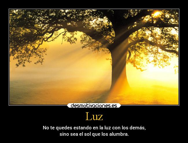 Luz - No te quedes estando en la luz con los demás,
sino sea el sol que los alumbra.