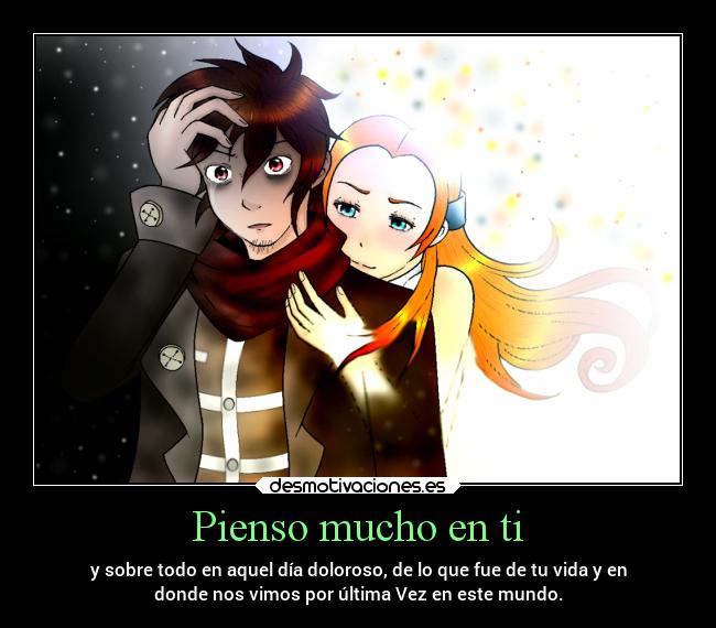 Pienso mucho en ti - y sobre todo en aquel día doloroso, de lo que fue de tu vida y en
donde nos vimos por última Vez en este mundo.