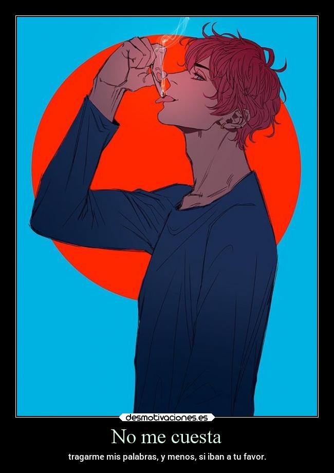 No me cuesta - tragarme mis palabras, y menos, si iban a tu favor.