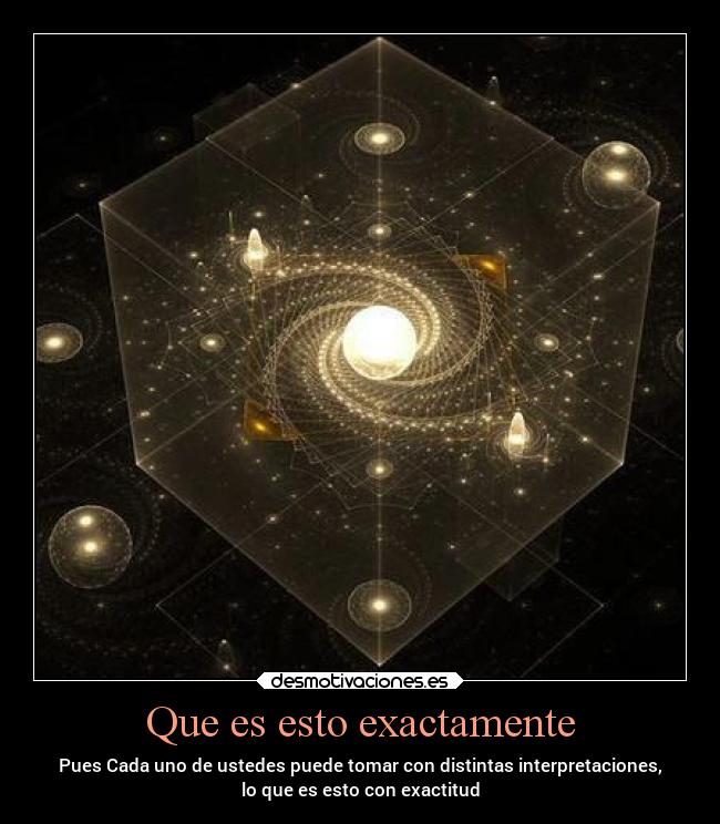 Que es esto exactamente - Pues Cada uno de ustedes puede tomar con distintas interpretaciones,
lo que es esto con exactitud