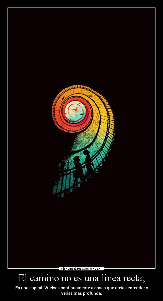 El camino no es una linea recta; - Es una espiral. Vuelves continuamente a cosas que creías entender y
verias mas profunda.
