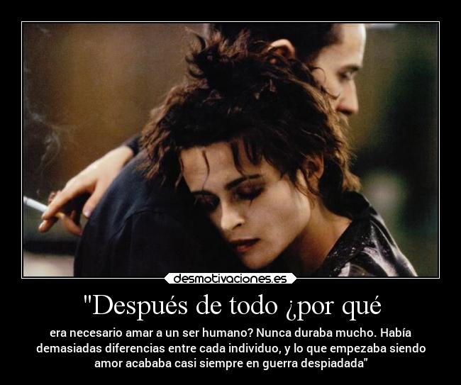 Después de todo ¿por qué - era necesario amar a un ser humano? Nunca duraba mucho. Había
demasiadas diferencias entre cada individuo, y lo que empezaba siendo
amor acababa casi siempre en guerra despiadada