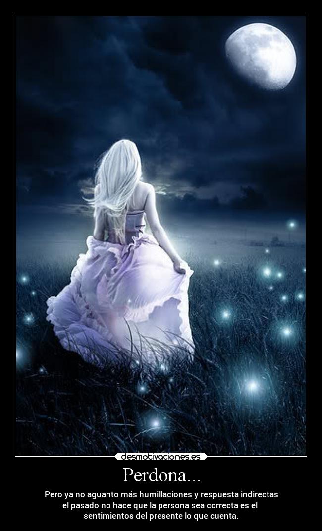Perdona... - Pero ya no aguanto más humillaciones y respuesta indirectas
el pasado no hace que la persona sea correcta es el 
sentimientos del presente lo que cuenta.