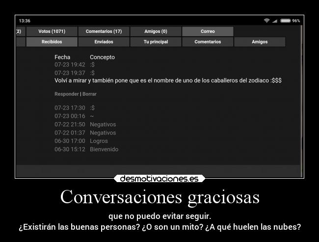 Conversaciones graciosas - que no puedo evitar seguir.
¿Existirán las buenas personas? ¿O son un mito? ¿A qué huelen las nubes?