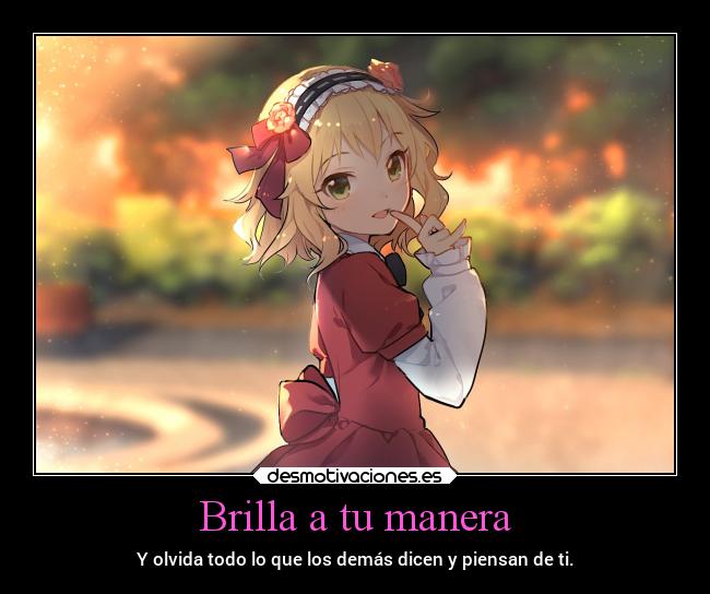 Brilla a tu manera - Y olvida todo lo que los demás dicen y piensan de ti.