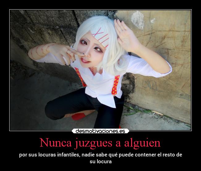 Nunca juzgues a alguien - por sus locuras infantiles, nadie sabe qué puede contener el resto de
su locura