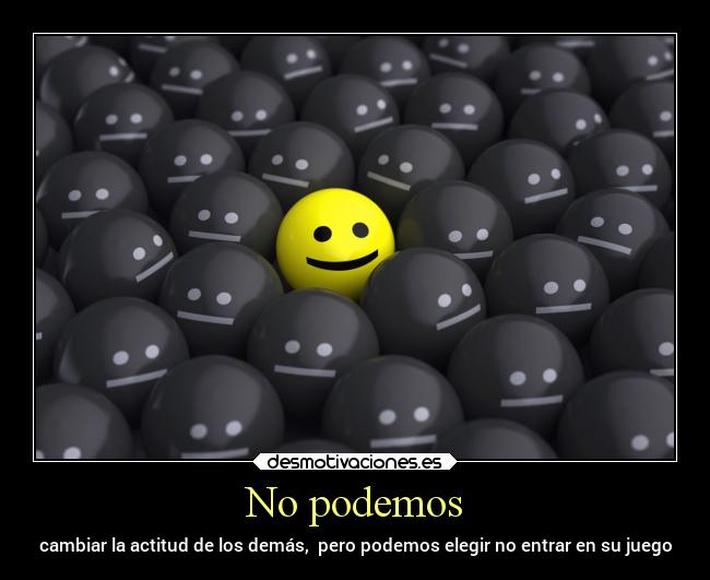 No podemos - cambiar la actitud de los demás,  pero podemos elegir no entrar en su juego