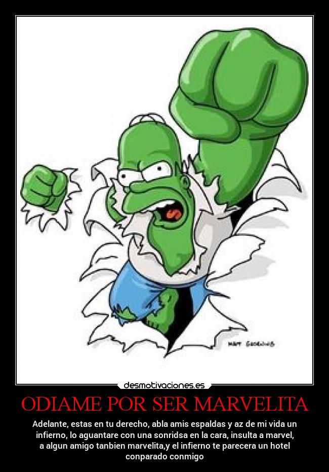ODIAME POR SER MARVELITA - Adelante, estas en tu derecho, abla amis espaldas y az de mi vida un
infierno, lo aguantare con una sonridsa en la cara, insulta a marvel,
a algun amigo tanbien marvelita,y el infierno te parecera un hotel
conparado conmigo