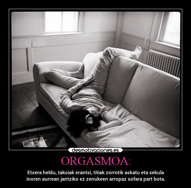 ORGASMOA: - Etxera heldu, takoiak erantsi, titiak zorrotik askatu eta sekula
inoren aurrean jantziko ez zenukeen arropaz sofara part bota.