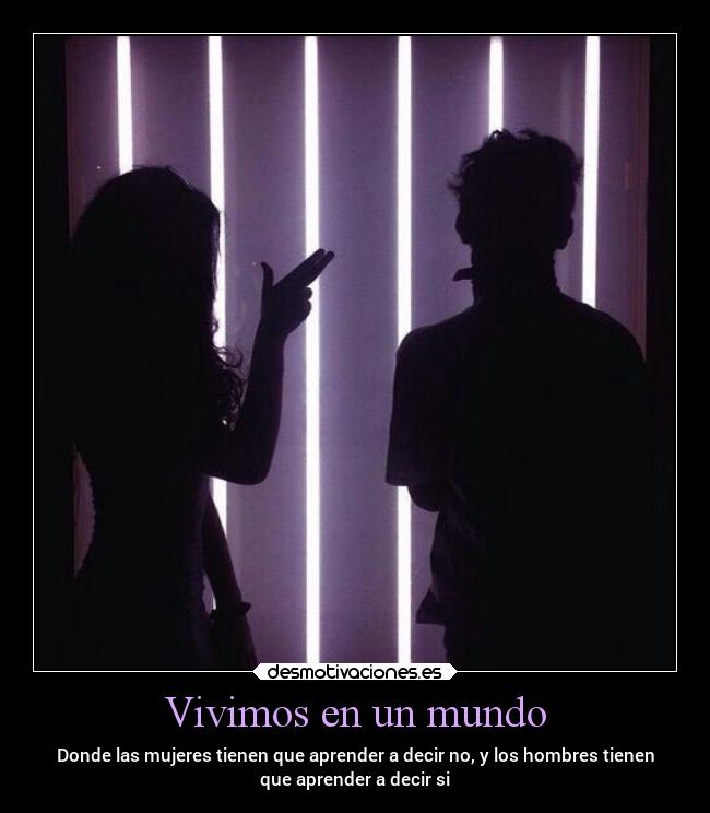 Vivimos en un mundo - Donde las mujeres tienen que aprender a decir no, y los hombres tienen
que aprender a decir si