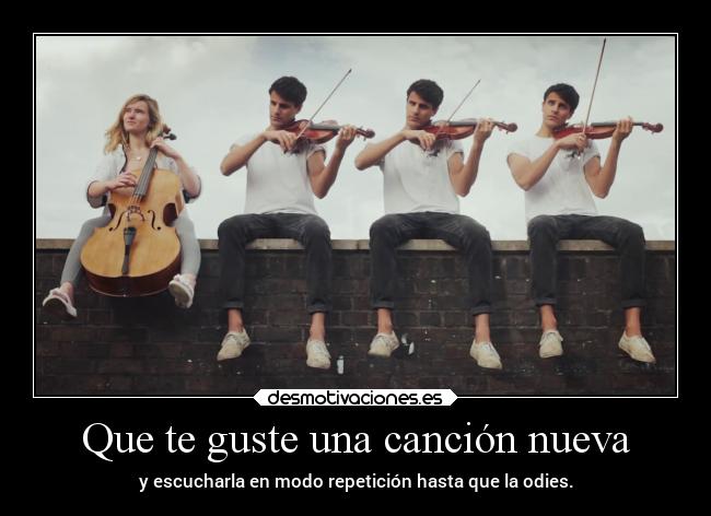 Que te guste una canción nueva - y escucharla en modo repetición hasta que la odies.