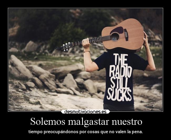 Solemos malgastar nuestro - tiempo preocupándonos por cosas que no valen la pena.