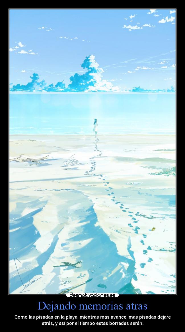 Dejando memorias atras - Como las pisadas en la playa, mientras mas avance, mas pisadas dejare
atrás, y así por el tiempo estas borradas serán.