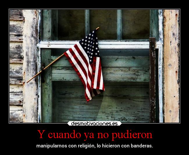 Y cuando ya no pudieron - manipularnos con religión, lo hicieron con banderas.