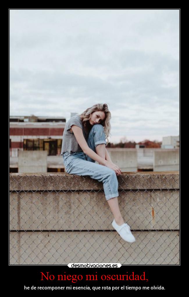 No niego mi oscuridad, - he de recomponer mi esencia, que rota por el tiempo me olvida.