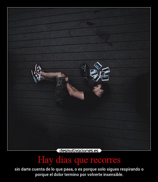 Hay días que recorres - sin darte cuenta de lo que pasa, o es porque solo sigues respirando o
porque el dolor termino por volverte insensible.