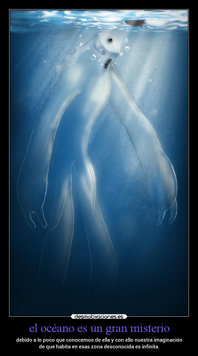 el océano es un gran misterio - debido a lo poco que conocemos de ella y con ello nuestra imaginación
de que habita en esas zona desconocida es infinita.