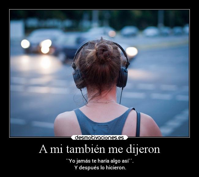 A mi también me dijeron - ``Yo jamás te haría algo así´´.
 Y después lo hicieron.