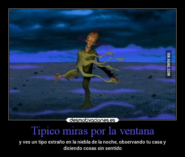 Tipico miras por la ventana - y ves un tipo extraño en la niebla de la noche, observando tu casa y
diciendo cosas sin sentido