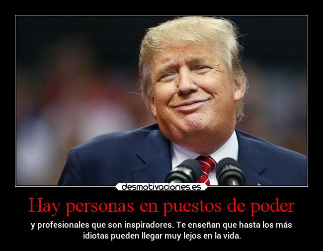 Hay personas en puestos de poder - y profesionales que son inspiradores. Te enseñan que hasta los más
idiotas pueden llegar muy lejos en la vida.