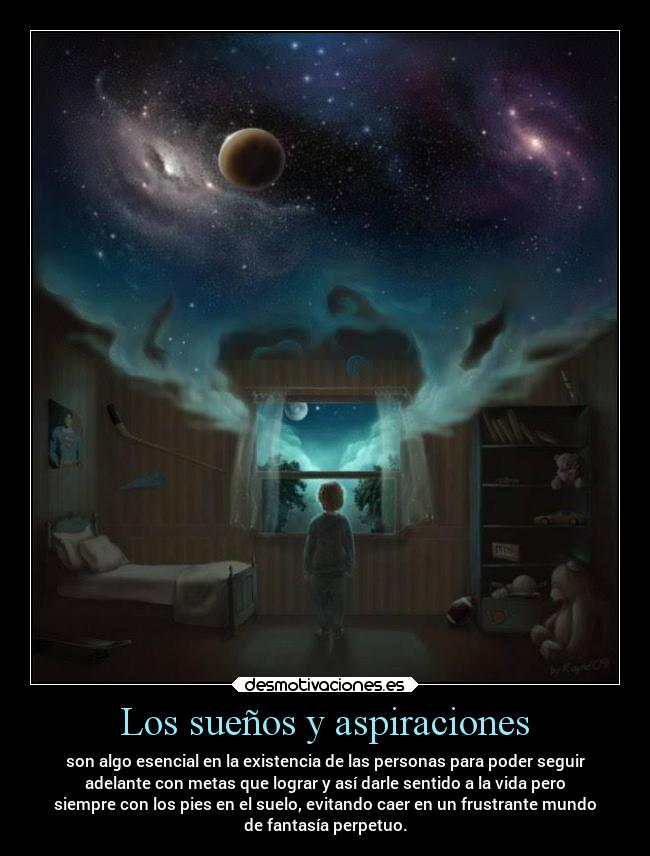 Los sueños y aspiraciones - son algo esencial en la existencia de las personas para poder seguir
adelante con metas que lograr y así darle sentido a la vida pero
siempre con los pies en el suelo, evitando caer en un frustrante mundo
de fantasía perpetuo.