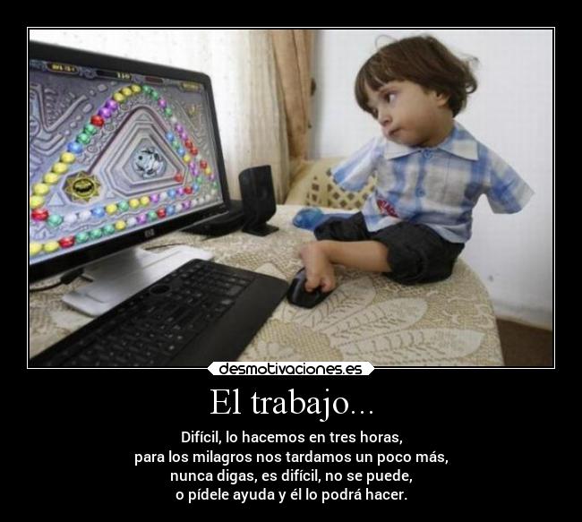 El trabajo... - Difícil, lo hacemos en tres horas,
para los milagros nos tardamos un poco más,
nunca digas, es difícil, no se puede,
o pídele ayuda y él lo podrá hacer.