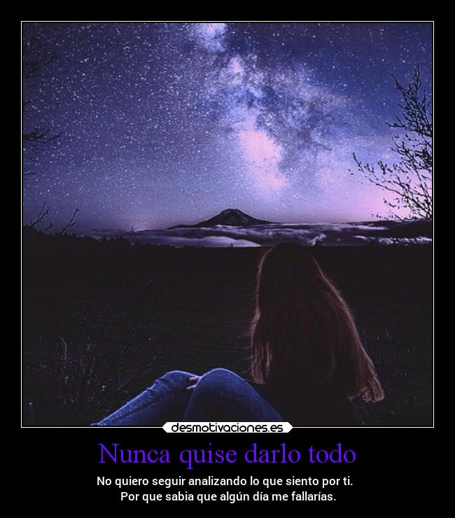 Nunca quise darlo todo - No quiero seguir analizando lo que siento por ti.  
Por que sabia que algún día me fallarías.