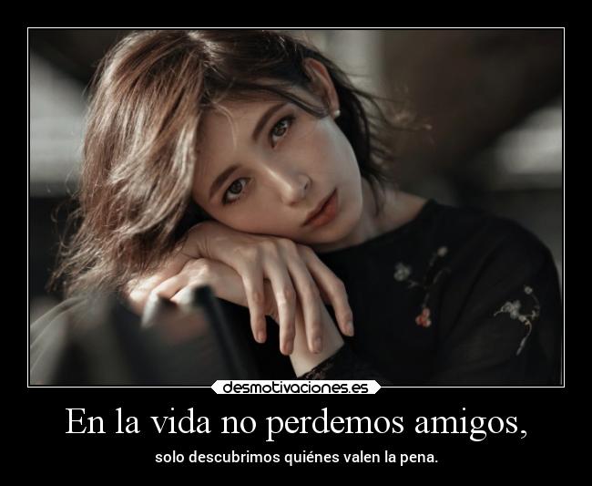 En la vida no perdemos amigos, -