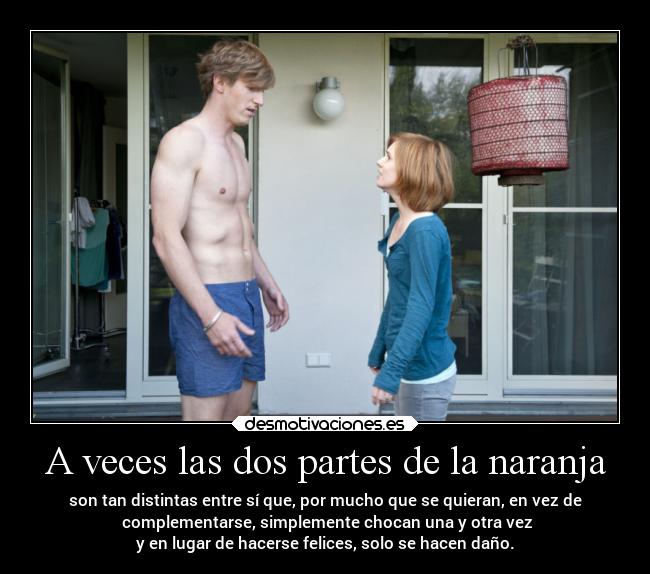 A veces las dos partes de la naranja - son tan distintas entre sí que, por mucho que se quieran, en vez de
 complementarse, simplemente chocan una y otra vez
y en lugar de hacerse felices, solo se hacen daño.