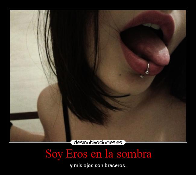 Soy Eros en la sombra - y mis ojos son braseros.