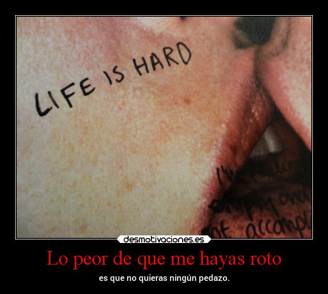 Lo peor de que me hayas roto - es que no quieras ningún pedazo.
