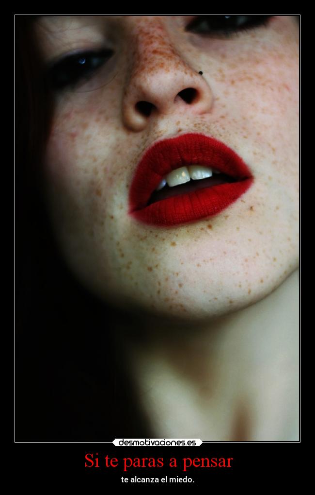 Si te paras a pensar - te alcanza el miedo.