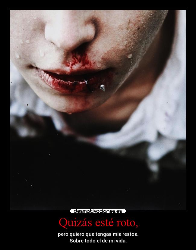 Quizás esté roto, - pero quiero que tengas mis restos.
Sobre todo el de mi vida.