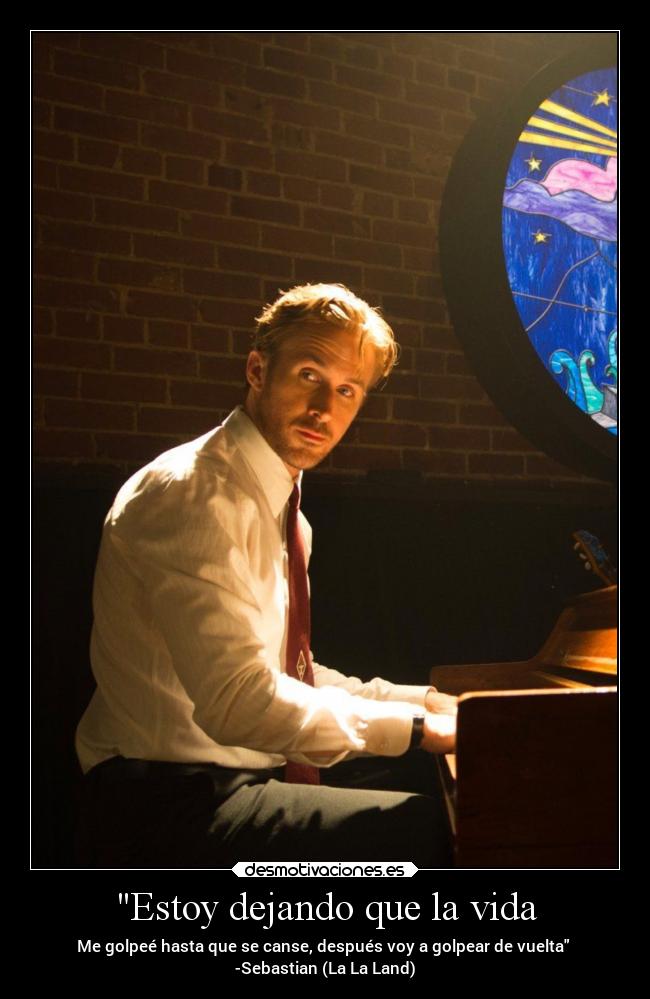 Estoy dejando que la vida - Me golpeé hasta que se canse, después voy a golpear de vuelta
-Sebastian (La La Land)
