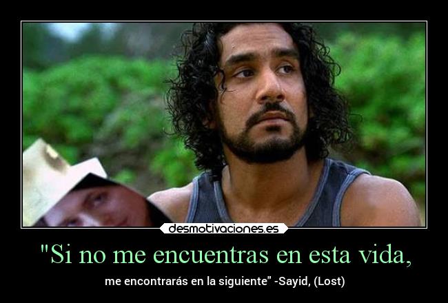 Si no me encuentras en esta vida, - me encontrarás en la siguiente -Sayid, (Lost)
